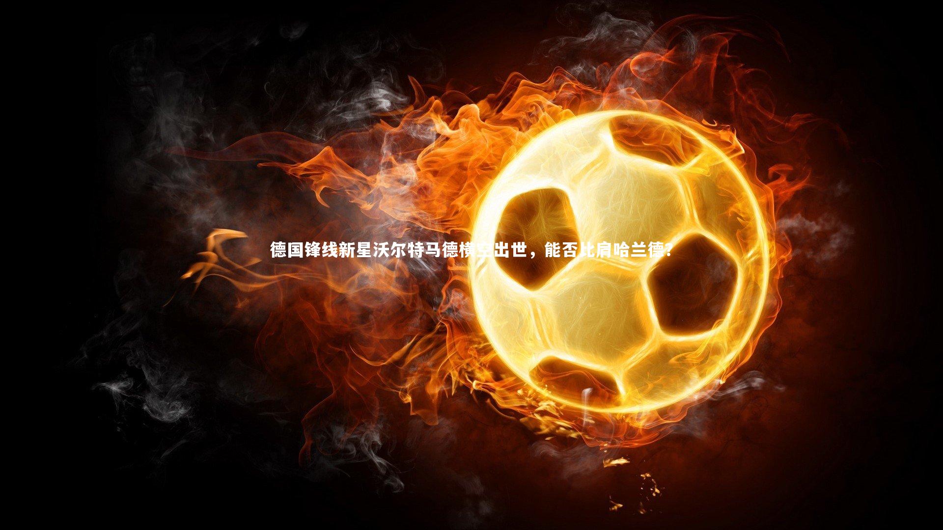 德国锋线新星沃尔特马德横空出世，能否比肩哈兰德？