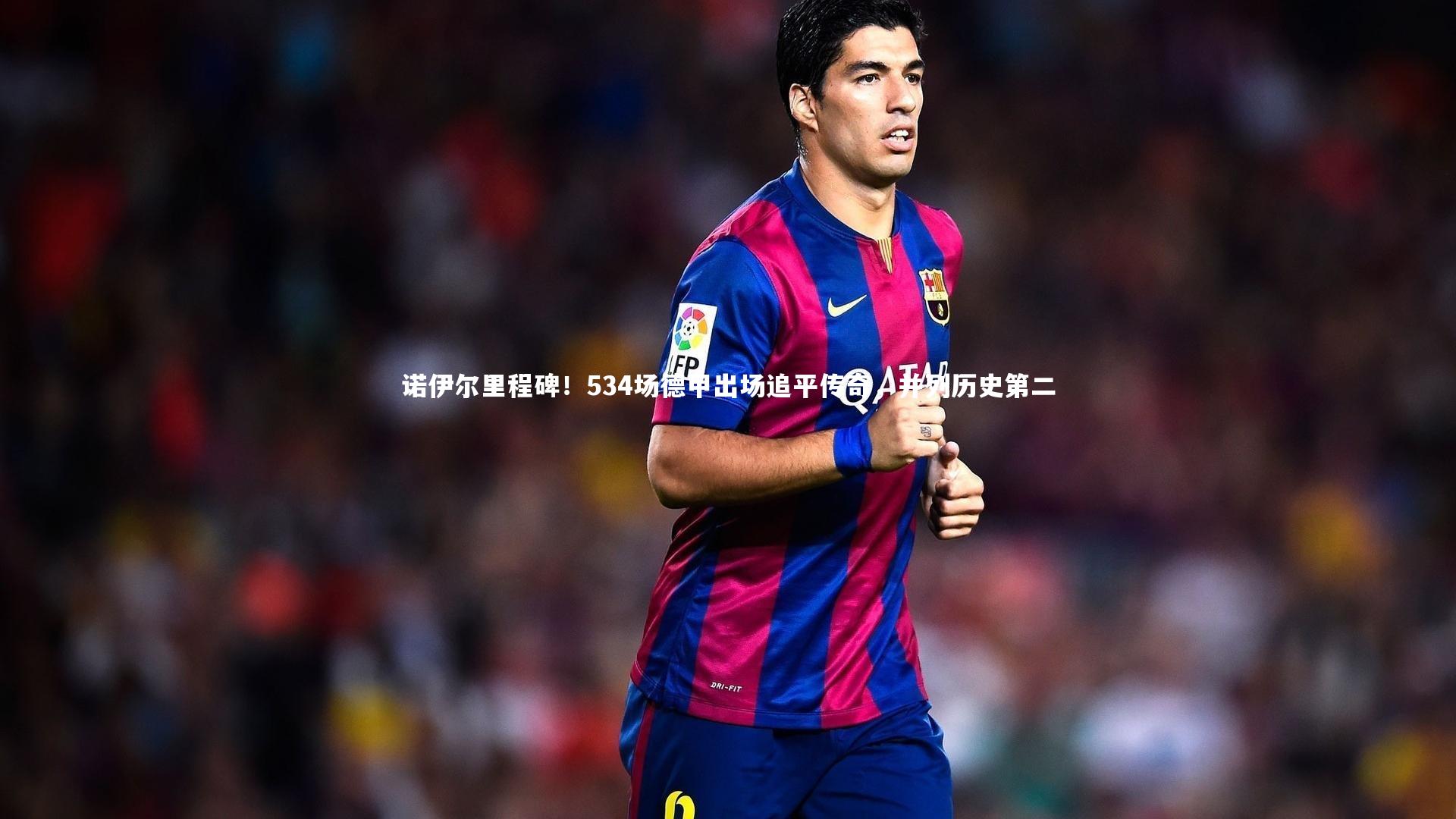 诺伊尔里程碑！534场德甲出场追平传奇，并列历史第二