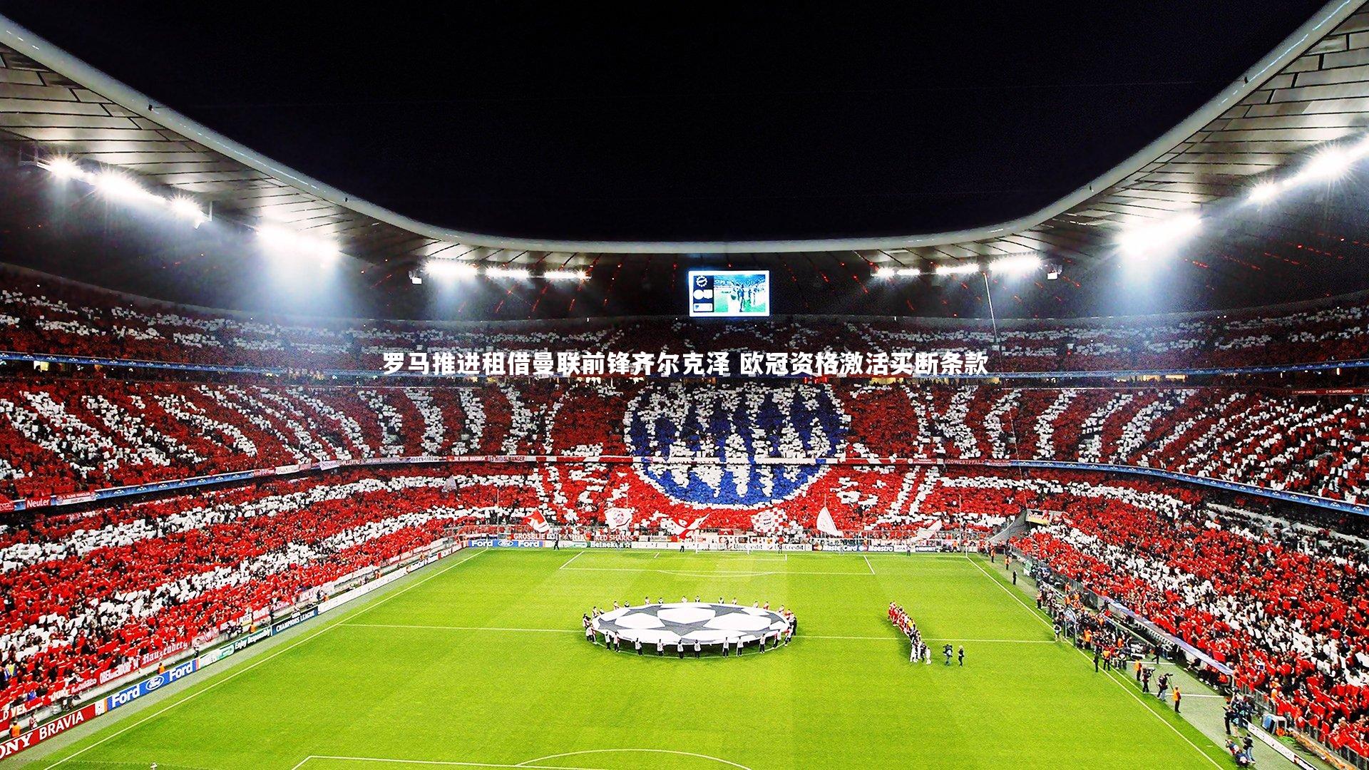 罗马推进租借曼联前锋齐尔克泽 欧冠资格激活买断条款