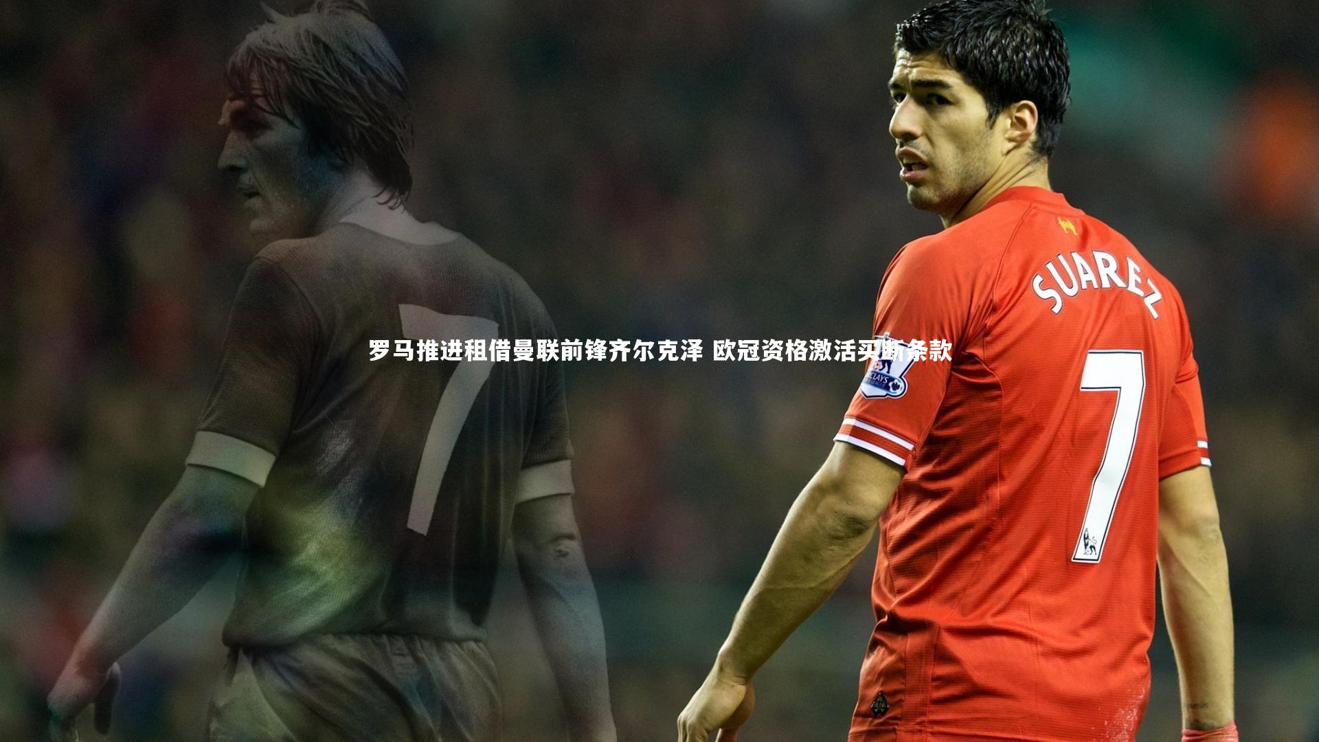 罗马推进租借曼联前锋齐尔克泽 欧冠资格激活买断条款