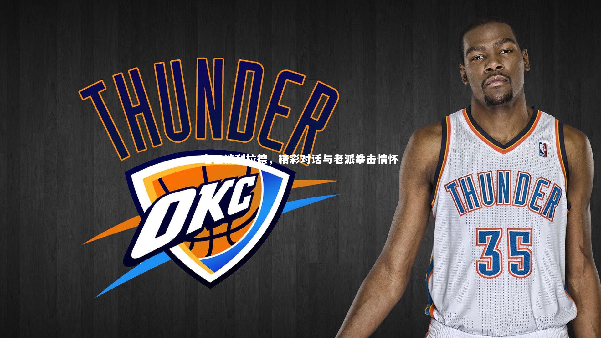 老里谈利拉德,精彩对话与老派拳击情怀