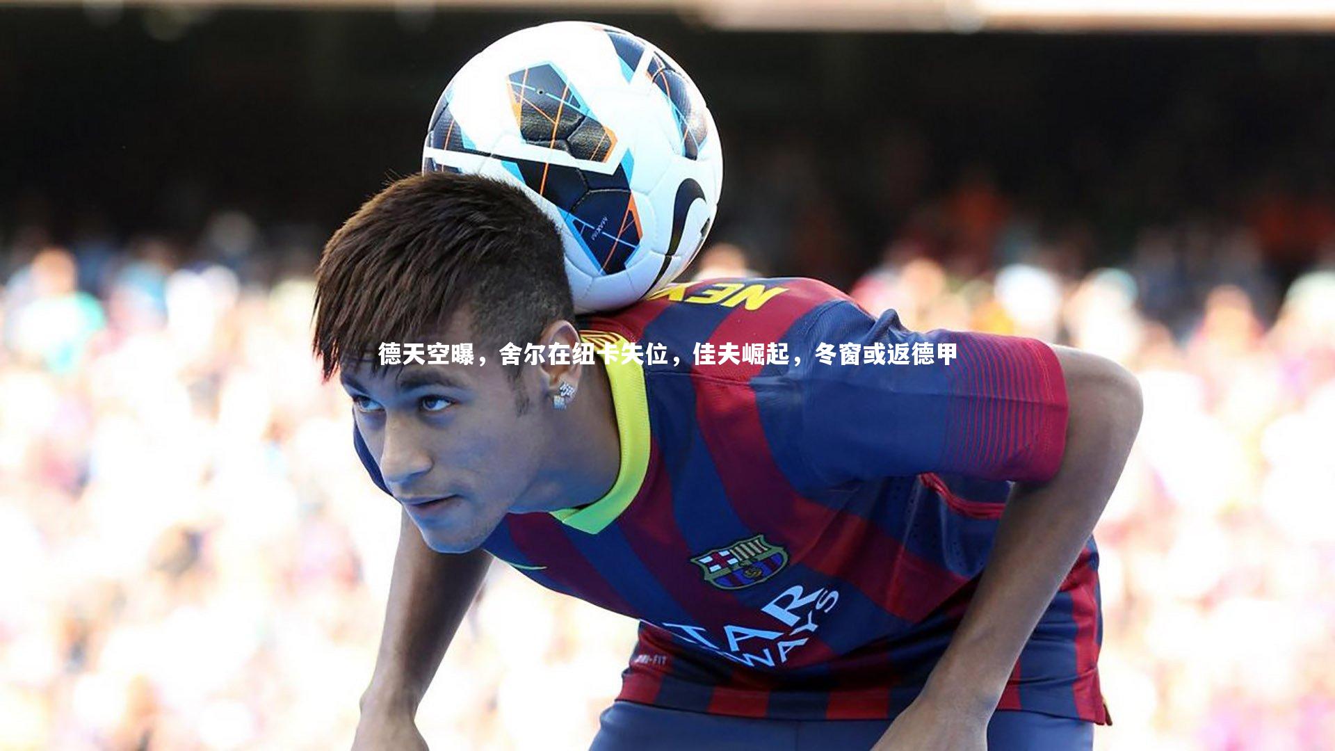 德天空曝,舍尔在纽卡失位,佳夫崛起,冬窗或返德甲