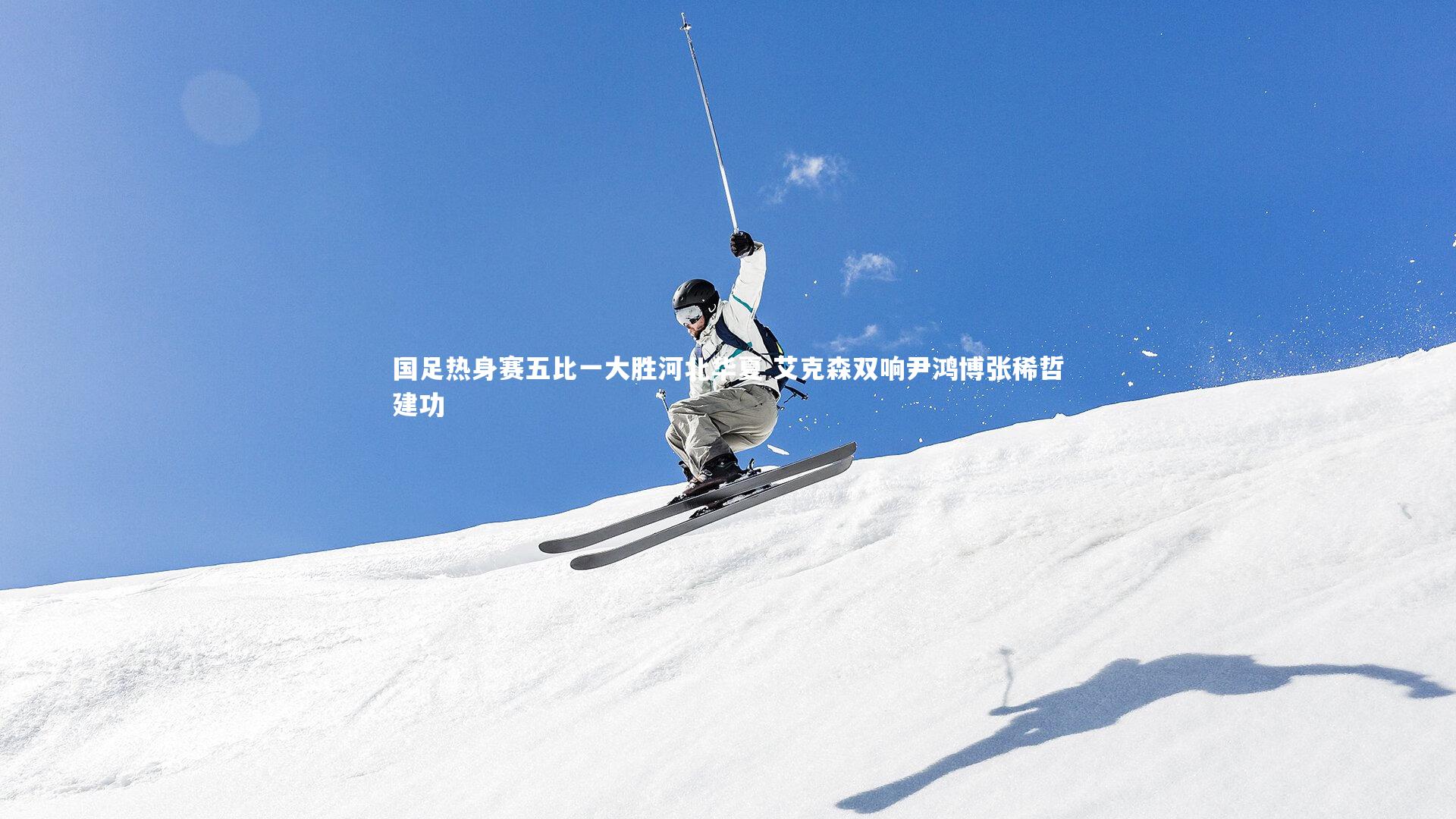 国足热身赛五比一大胜河北华夏 艾克森双响尹鸿博张稀哲建功